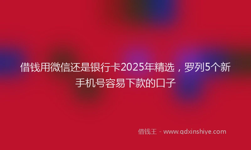 借钱用微信还是银行卡2025年精选，罗列5个新手机号容易下款的口子