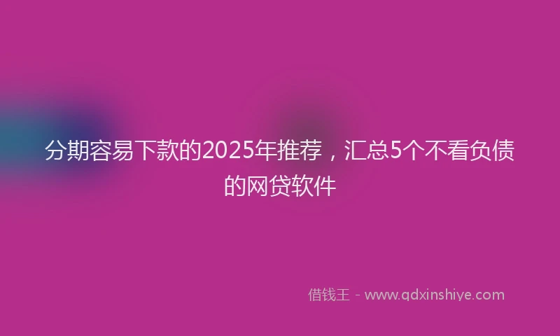 分期容易下款的2025年推荐，汇总5个不看负债的网贷软件