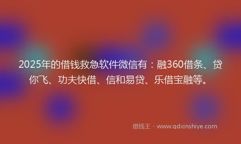 2025年的借钱救急软件微信有：融360借条、贷你飞、功夫快借、信和易贷、乐借宝融等。