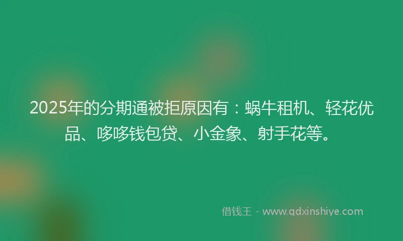 2025年的分期通被拒原因有：蜗牛租机、轻花优品、哆哆钱包贷、小金象、射手花等。