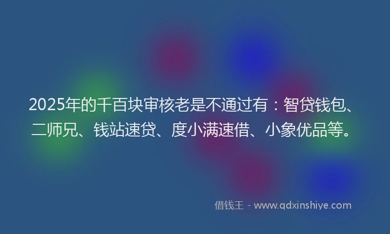 2025年的千百块审核老是不通过有：智贷钱包、二师兄、钱站速贷、度小满速借、小象优品等。