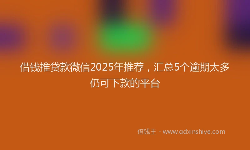 借钱推贷款微信2025年推荐，汇总5个逾期太多仍可下款的平台