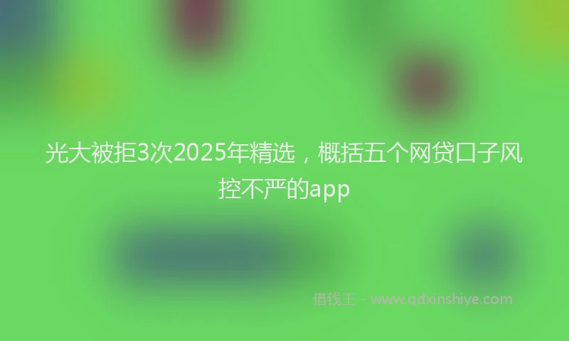 光大被拒3次2025年精选，概括五个网贷口子风控不严的app