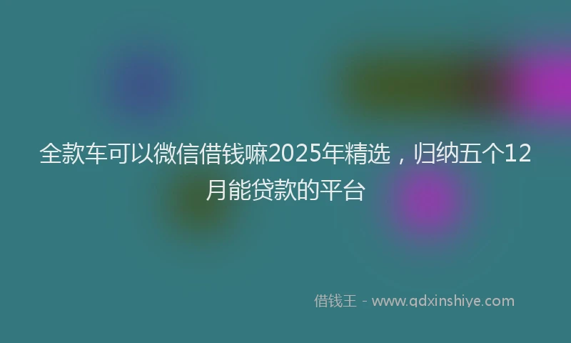 全款车可以微信借钱嘛2025年精选，归纳五个12月能贷款的平台