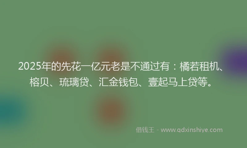 2025年的先花一亿元老是不通过有：橘若租机、榕贝、琉璃贷、汇金钱包、壹起马上贷等。