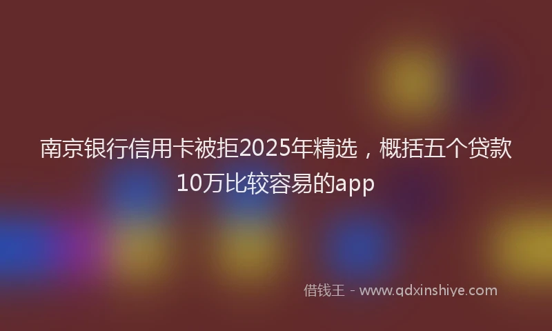 南京银行信用卡被拒2025年精选，概括五个贷款10万比较容易的app