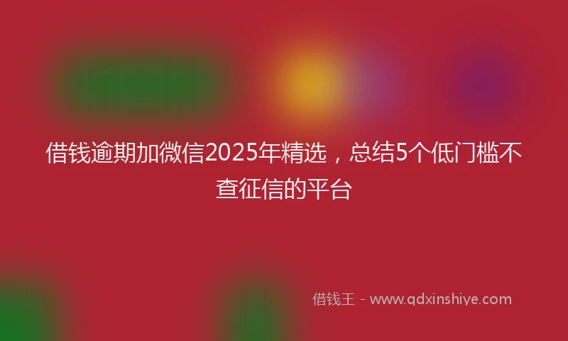 借钱逾期加微信2025年精选，总结5个低门槛不查征信的平台