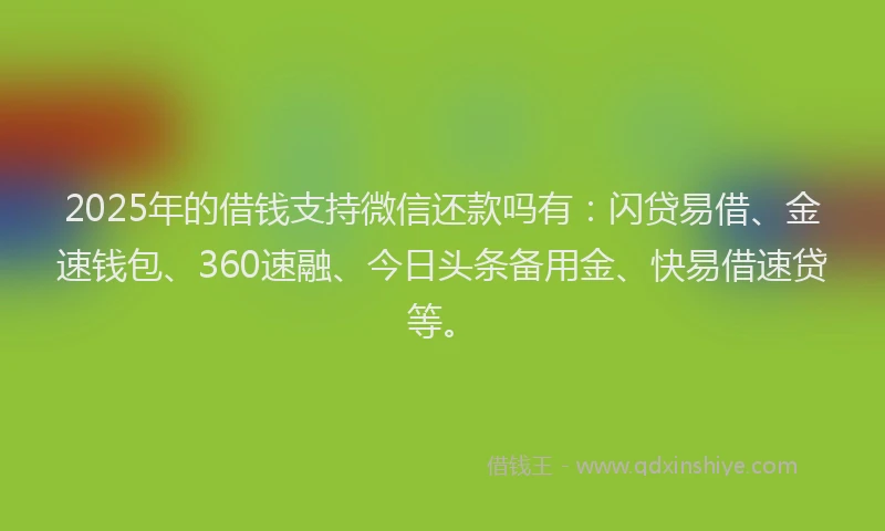 2025年的借钱支持微信还款吗有：闪贷易借、金速钱包、360速融、今日头条备用金、快易借速贷等。