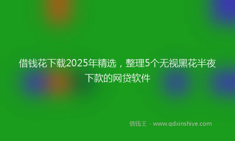 借钱花下载2025年精选，整理5个无视黑花半夜下款的网贷软件