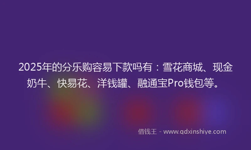 2025年的分乐购容易下款吗有：雪花商城、现金奶牛、快易花、洋钱罐、融通宝Pro钱包等。