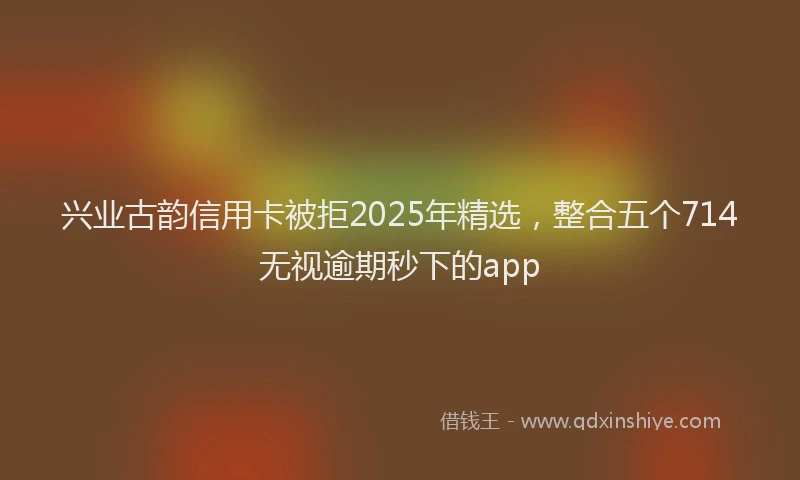 兴业古韵信用卡被拒2025年精选，整合五个714无视逾期秒下的app