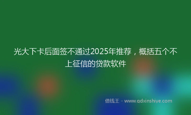光大下卡后面签不通过2025年推荐，概括五个不上征信的贷款软件