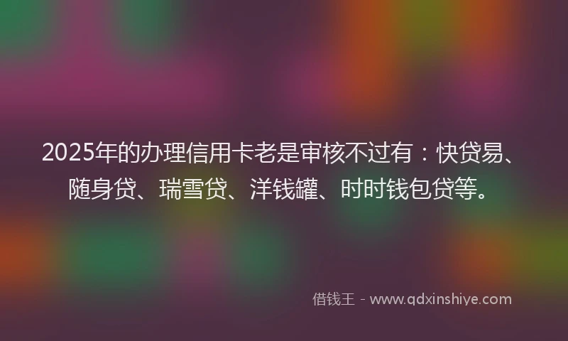 2025年的办理信用卡老是审核不过有：快贷易、随身贷、瑞雪贷、洋钱罐、时时钱包贷等。
