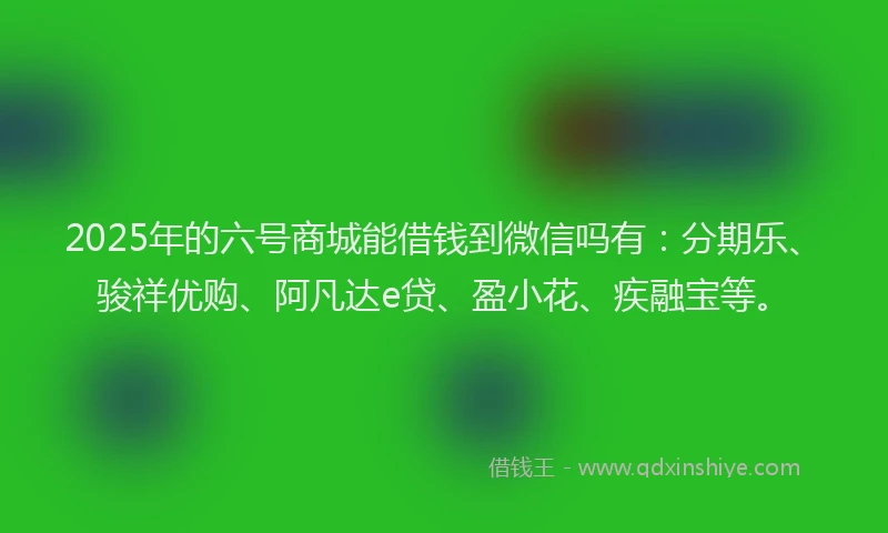 2025年的六号商城能借钱到微信吗有：分期乐、骏祥优购、阿凡达e贷、盈小花、疾融宝等。