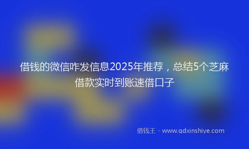 借钱的微信咋发信息2025年推荐，总结5个芝麻借款实时到账速借口子