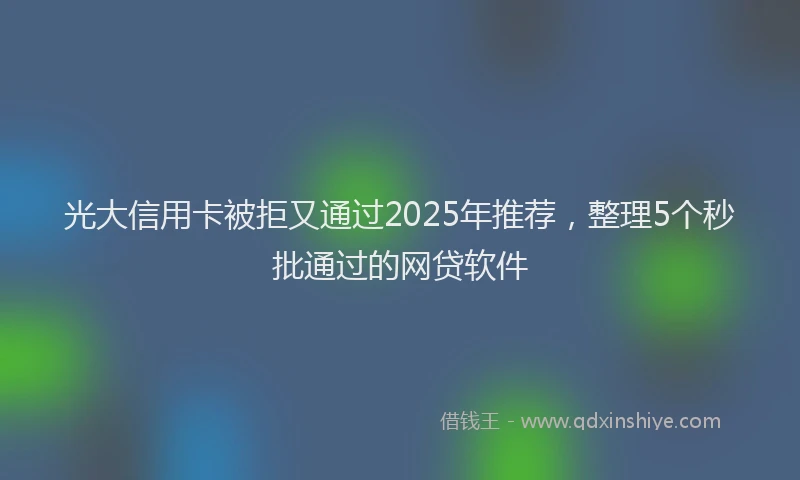 光大信用卡被拒又通过2025年推荐，整理5个秒批通过的网贷软件