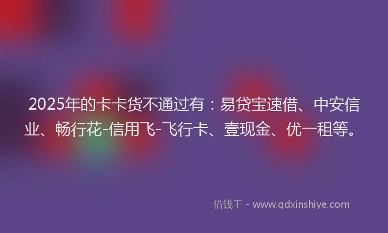 2025年的卡卡货不通过有：易贷宝速借、中安信业、畅行花-信用飞-飞行卡、壹现金、优一租等。