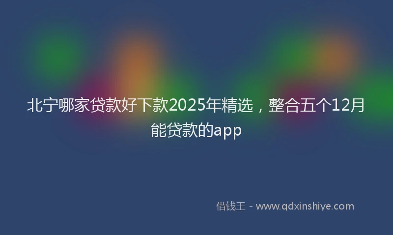 北宁哪家贷款好下款2025年精选，整合五个12月能贷款的app