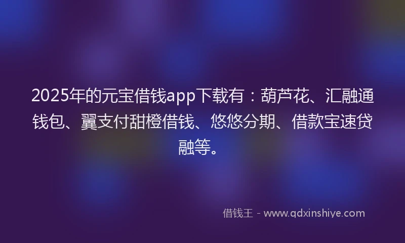 2025年的元宝借钱app下载有：葫芦花、汇融通钱包、翼支付甜橙借钱、悠悠分期、借款宝速贷融等。
