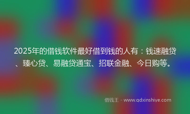 2025年的借钱软件最好借到钱的人有：钱速融贷、臻心贷、易融贷通宝、招联金融、今日购等。