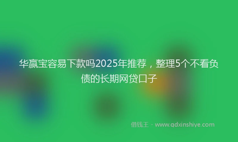 华赢宝容易下款吗2025年推荐，整理5个不看负债的长期网贷口子