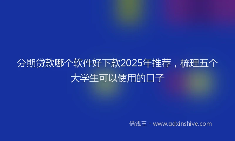 分期贷款哪个软件好下款2025年推荐，梳理五个大学生可以使用的口子