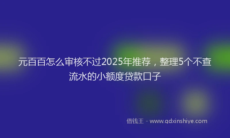 元百百怎么审核不过2025年推荐，整理5个不查流水的小额度贷款口子