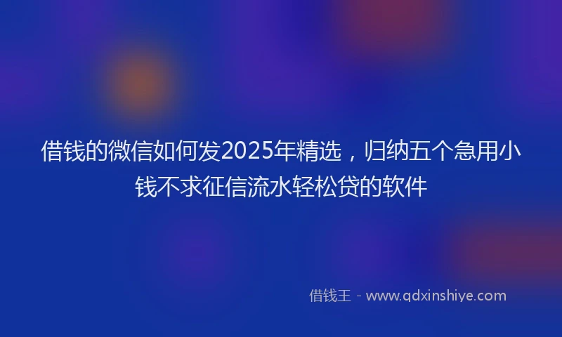 借钱的微信如何发2025年精选，归纳五个急用小钱不求征信流水轻松贷的软件