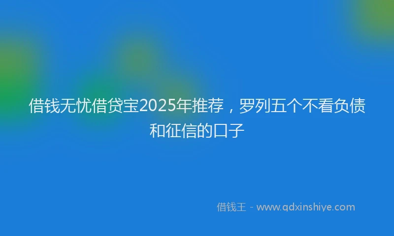 借钱无忧借贷宝2025年推荐，罗列五个不看负债和征信的口子