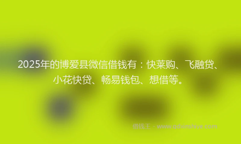 2025年的博爱县微信借钱有：快莱购、飞融贷、小花快贷、畅易钱包、想借等。