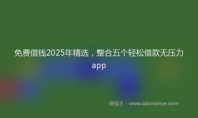 免费借钱2025年精选，整合五个轻松借款无压力app