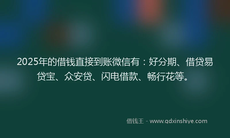 2025年的借钱直接到账微信有：好分期、借贷易贷宝、众安贷、闪电借款、畅行花等。