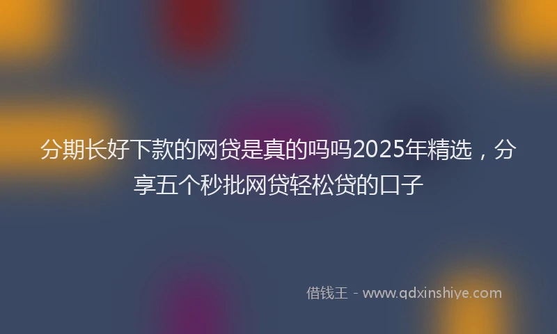 分期长好下款的网贷是真的吗吗2025年精选，分享五个秒批网贷轻松贷的口子