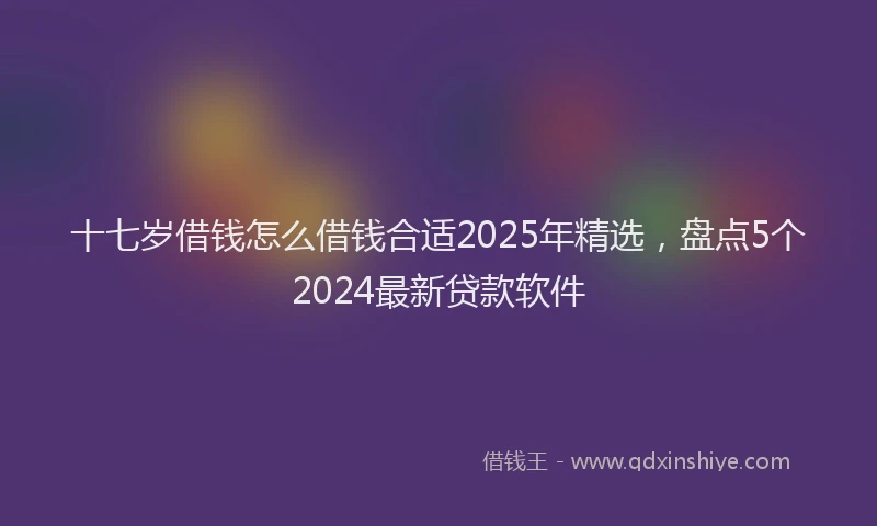 十七岁借钱怎么借钱合适2025年精选，盘点5个2024最新贷款软件