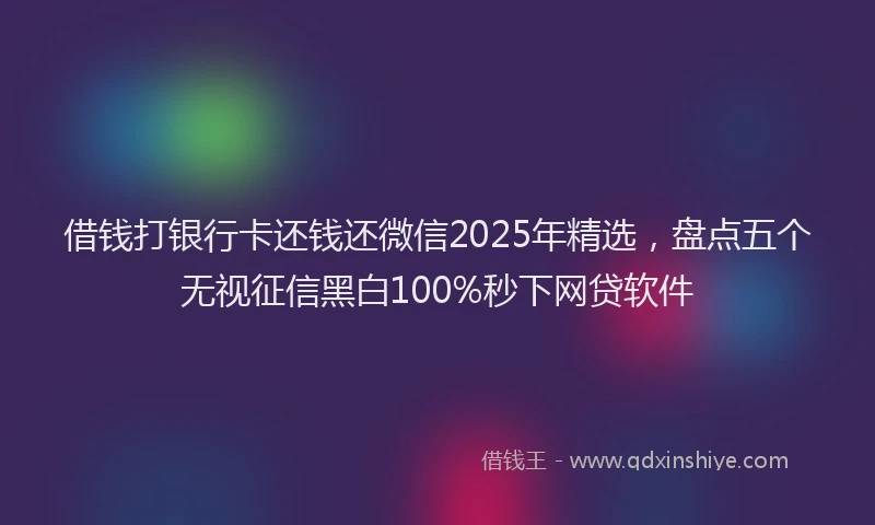借钱打银行卡还钱还微信2025年精选，盘点五个无视征信黑白100%秒下网贷软件