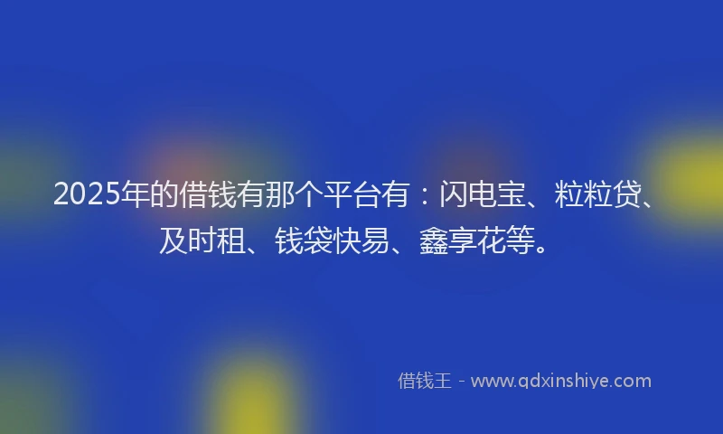 2025年的借钱有那个平台有：闪电宝、粒粒贷、及时租、钱袋快易、鑫享花等。