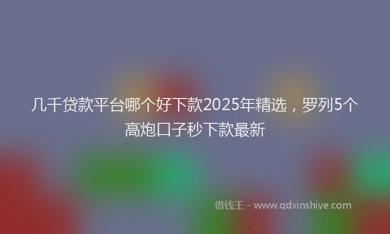 几千贷款平台哪个好下款2025年精选，罗列5个高炮口子秒下款最新