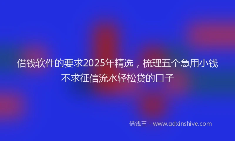 借钱软件的要求2025年精选，梳理五个急用小钱不求征信流水轻松贷的口子