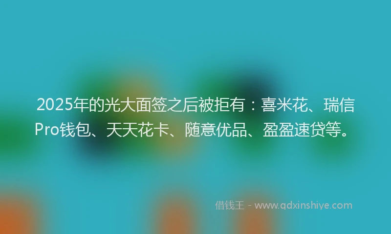 2025年的光大面签之后被拒有：喜米花、瑞信Pro钱包、天天花卡、随意优品、盈盈速贷等。