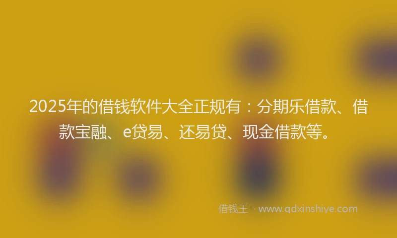 2025年的借钱软件大全正规有：分期乐借款、借款宝融、e贷易、还易贷、现金借款等。