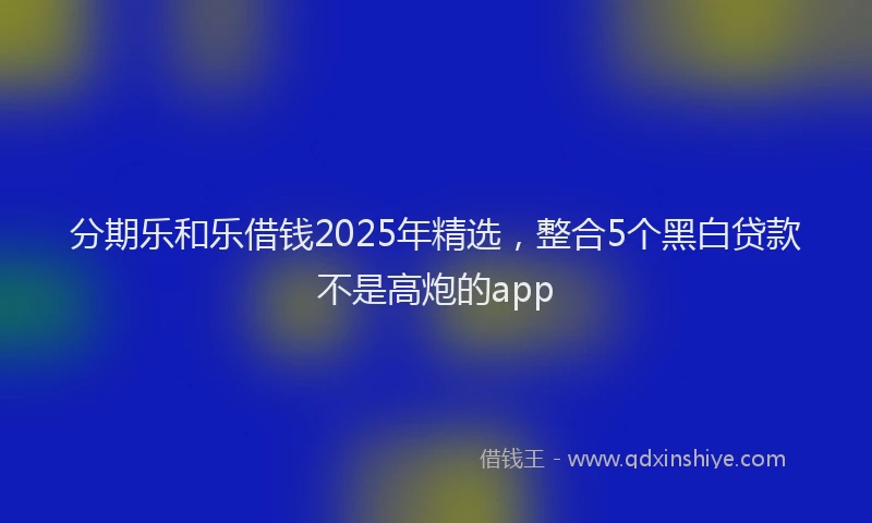 分期乐和乐借钱2025年精选，整合5个黑白贷款不是高炮的app