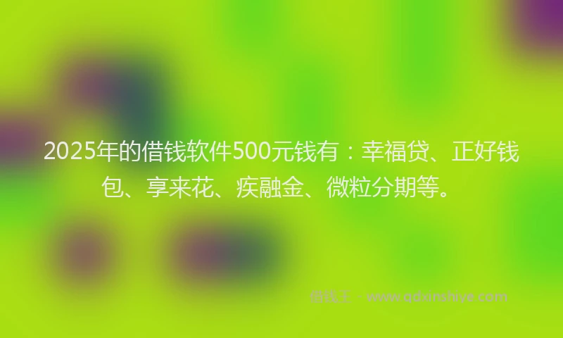 2025年的借钱软件500元钱有：幸福贷、正好钱包、享来花、疾融金、微粒分期等。