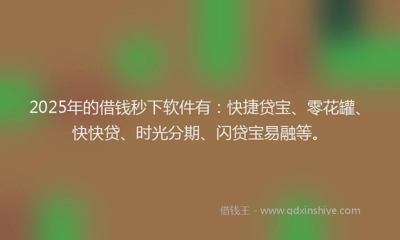 2025年的借钱秒下软件有：快捷贷宝、零花罐、快快贷、时光分期、闪贷宝易融等。