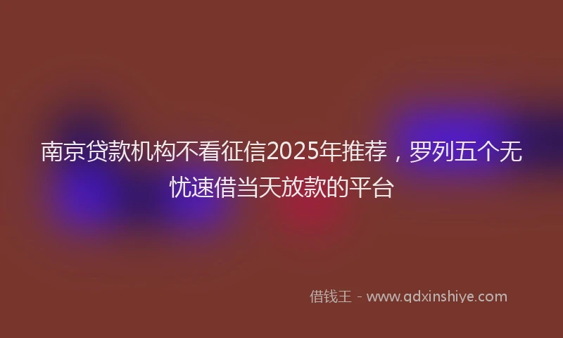 南京贷款机构不看征信2025年推荐，罗列五个无忧速借当天放款的平台
