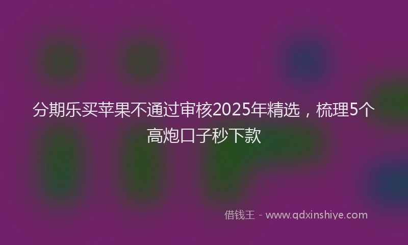 分期乐买苹果不通过审核2025年精选，梳理5个高炮口子秒下款