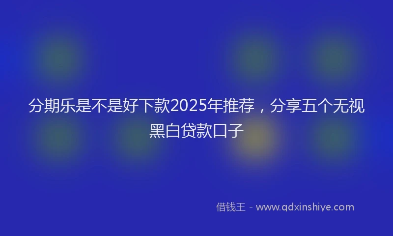 分期乐是不是好下款2025年推荐，分享五个无视黑白贷款口子