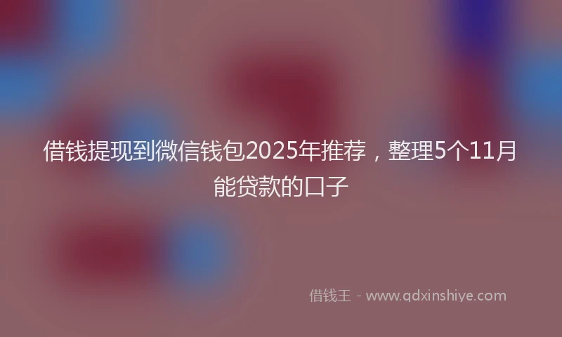 借钱提现到微信钱包2025年推荐，整理5个11月能贷款的口子