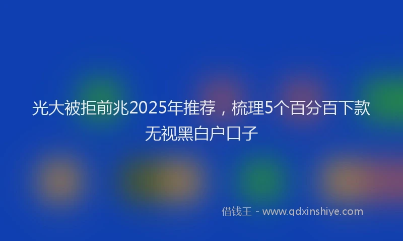 光大被拒前兆2025年推荐，梳理5个百分百下款无视黑白户口子