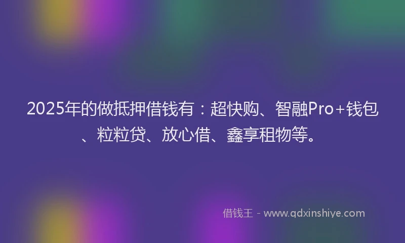 2025年的做抵押借钱有：超快购、智融Pro+钱包、粒粒贷、放心借、鑫享租物等。