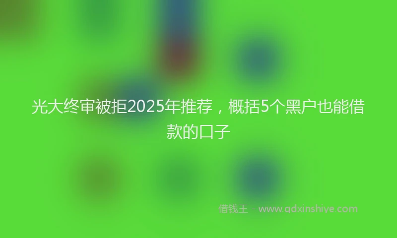 光大终审被拒2025年推荐，概括5个黑户也能借款的口子